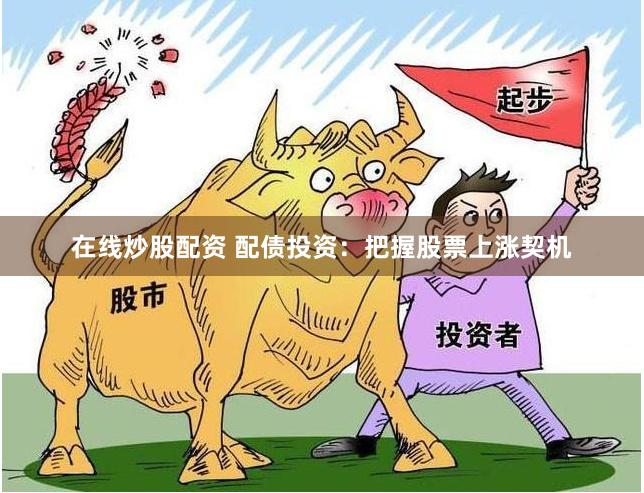 在线炒股配资 配债投资：把握股票上涨契机
