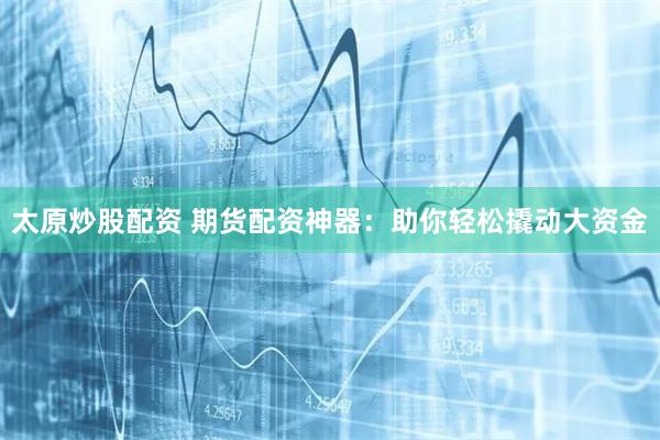 太原炒股配资 期货配资神器：助你轻松撬动大资金
