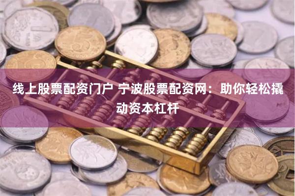 线上股票配资门户 宁波股票配资网：助你轻松撬动资本杠杆