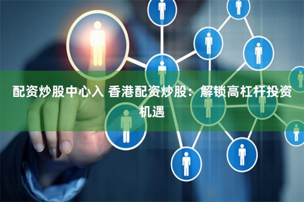 配资炒股中心入 香港配资炒股：解锁高杠杆投资机遇