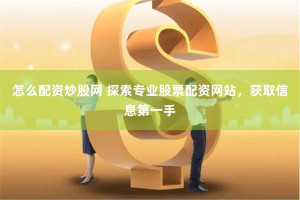 怎么配资炒股网 探索专业股票配资网站，获取信息第一手