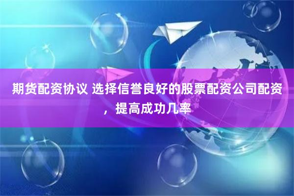 期货配资协议 选择信誉良好的股票配资公司配资，提高成功几率
