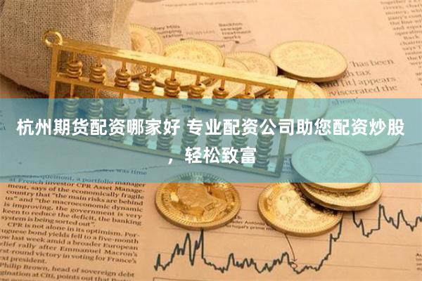 杭州期货配资哪家好 专业配资公司助您配资炒股，轻松致富