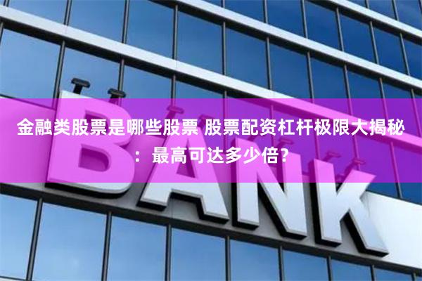 金融类股票是哪些股票 股票配资杠杆极限大揭秘：最高可达多少倍？