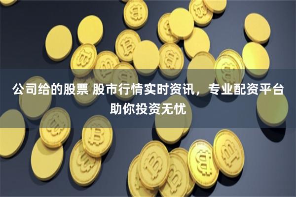 公司给的股票 股市行情实时资讯，专业配资平台助你投资无忧
