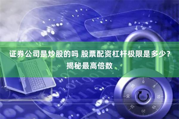 证券公司是炒股的吗 股票配资杠杆极限是多少？揭秘最高倍数