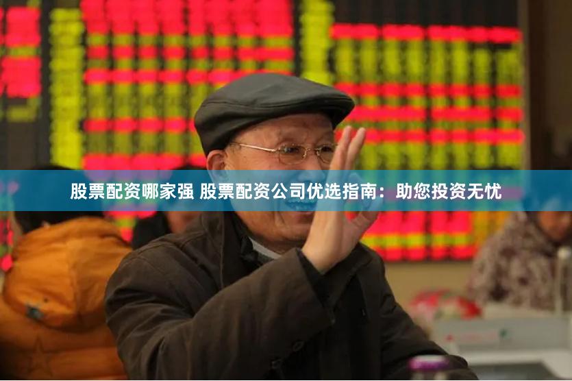 股票配资哪家强 股票配资公司优选指南：助您投资无忧
