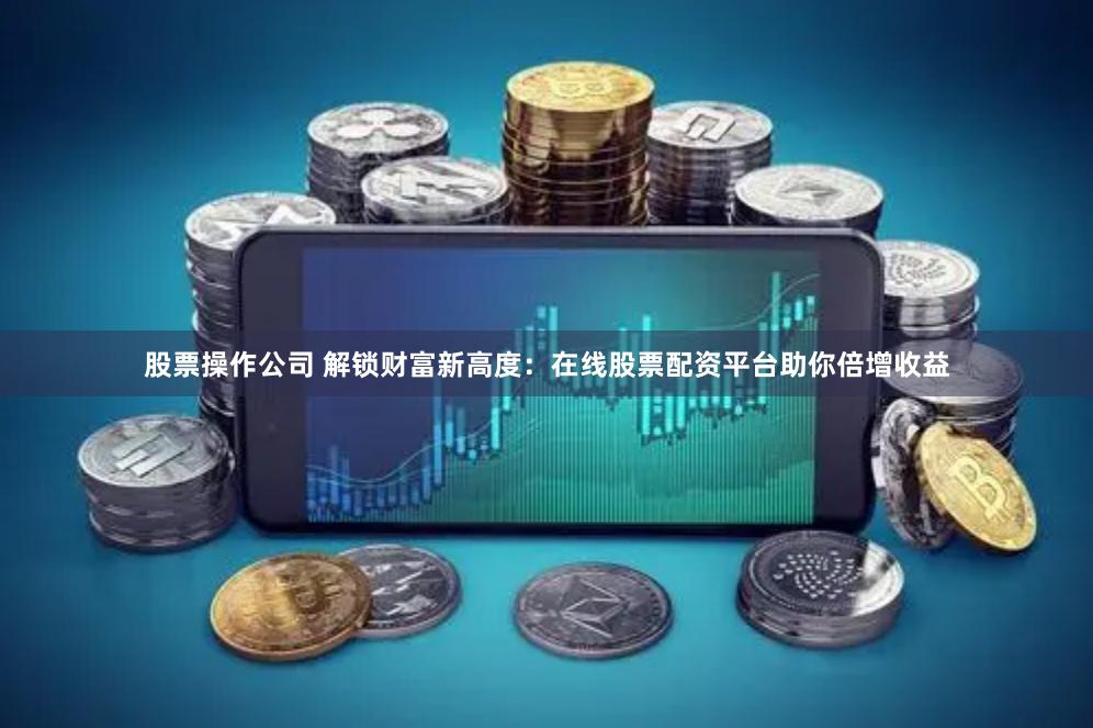 股票操作公司 解锁财富新高度：在线股票配资平台助你倍增收益