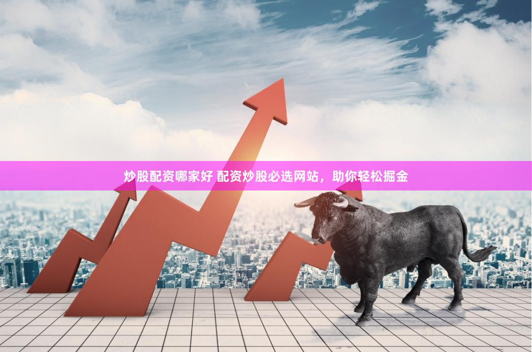炒股配资哪家好 配资炒股必选网站，助你轻松掘金