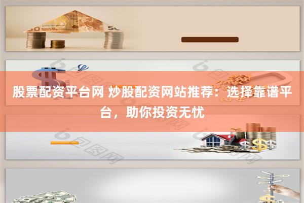 股票配资平台网 炒股配资网站推荐：选择靠谱平台，助你投资无忧