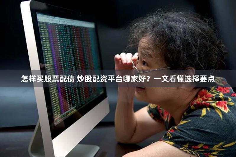 怎样买股票配债 炒股配资平台哪家好？一文看懂选择要点
