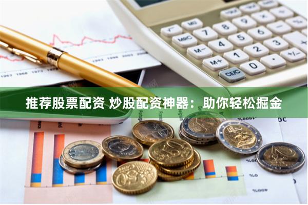 推荐股票配资 炒股配资神器：助你轻松掘金