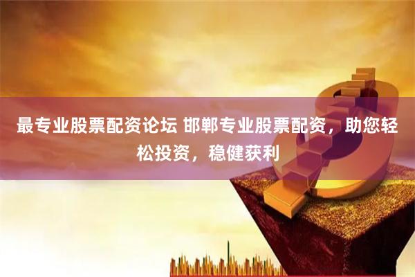 最专业股票配资论坛 邯郸专业股票配资，助您轻松投资，稳健获利