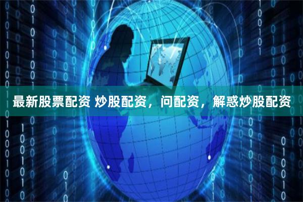 最新股票配资 炒股配资，问配资，解惑炒股配资