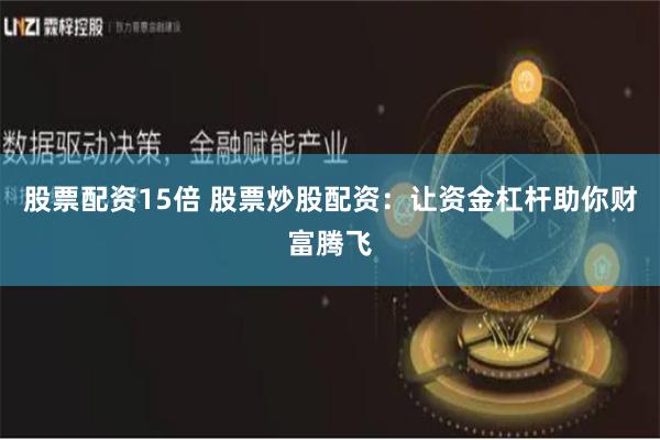 股票配资15倍 股票炒股配资：让资金杠杆助你财富腾飞
