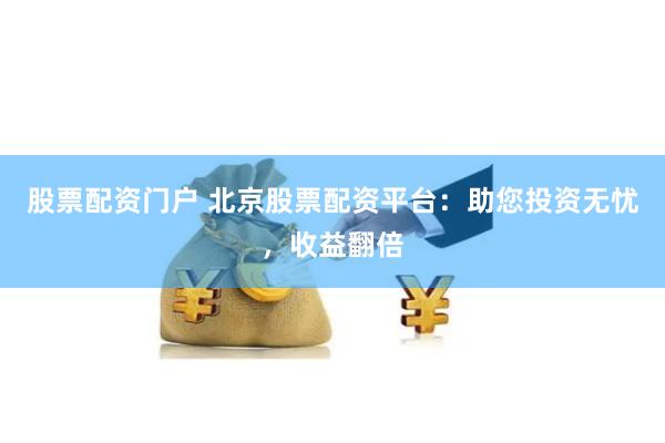 股票配资门户 北京股票配资平台：助您投资无忧，收益翻倍