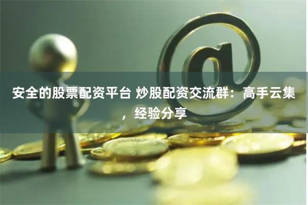 安全的股票配资平台 炒股配资交流群：高手云集，经验分享