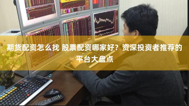 期货配资怎么找 股票配资哪家好？资深投资者推荐的平台大盘点