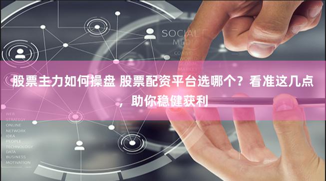 股票主力如何操盘 股票配资平台选哪个？看准这几点，助你稳健获利