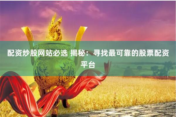 配资炒股网站必选 揭秘：寻找最可靠的股票配资平台