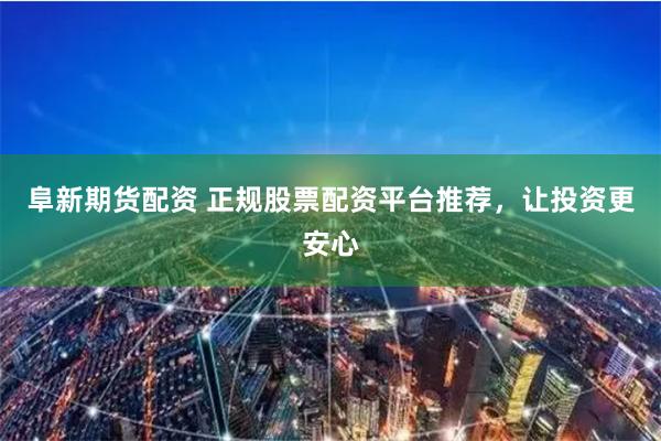 阜新期货配资 正规股票配资平台推荐，让投资更安心