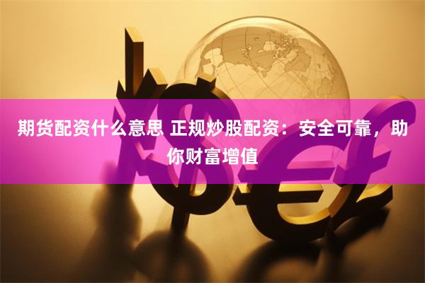 期货配资什么意思 正规炒股配资：安全可靠，助你财富增值