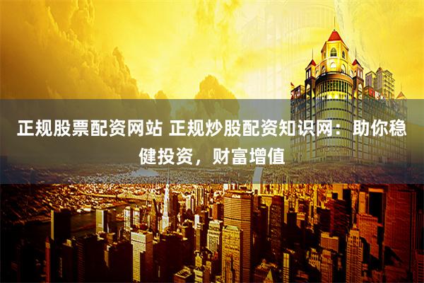 正规股票配资网站 正规炒股配资知识网：助你稳健投资，财富增值