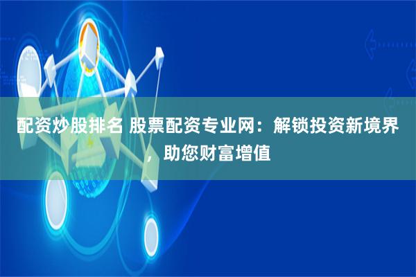 配资炒股排名 股票配资专业网：解锁投资新境界，助您财富增值