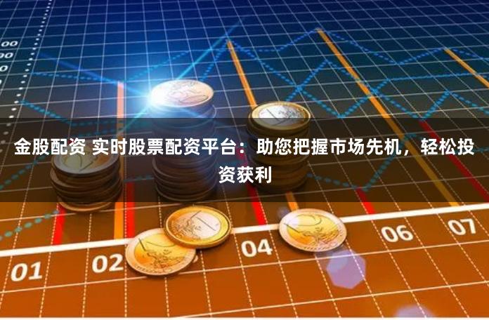 金股配资 实时股票配资平台：助您把握市场先机，轻松投资获利