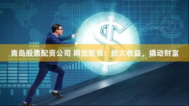 青岛股票配资公司 期货配资：放大收益，撬动财富