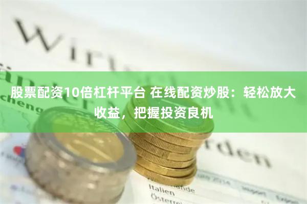 股票配资10倍杠杆平台 在线配资炒股：轻松放大收益，把握投资良机