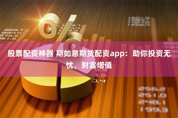 股票配资神器 期如意期货配资app：助你投资无忧，财富增值