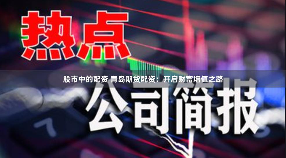 股市中的配资 青岛期货配资：开启财富增值之路