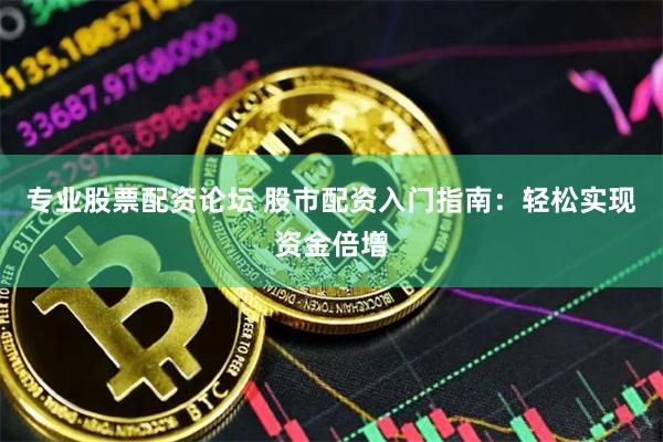 专业股票配资论坛 股市配资入门指南：轻松实现资金倍增
