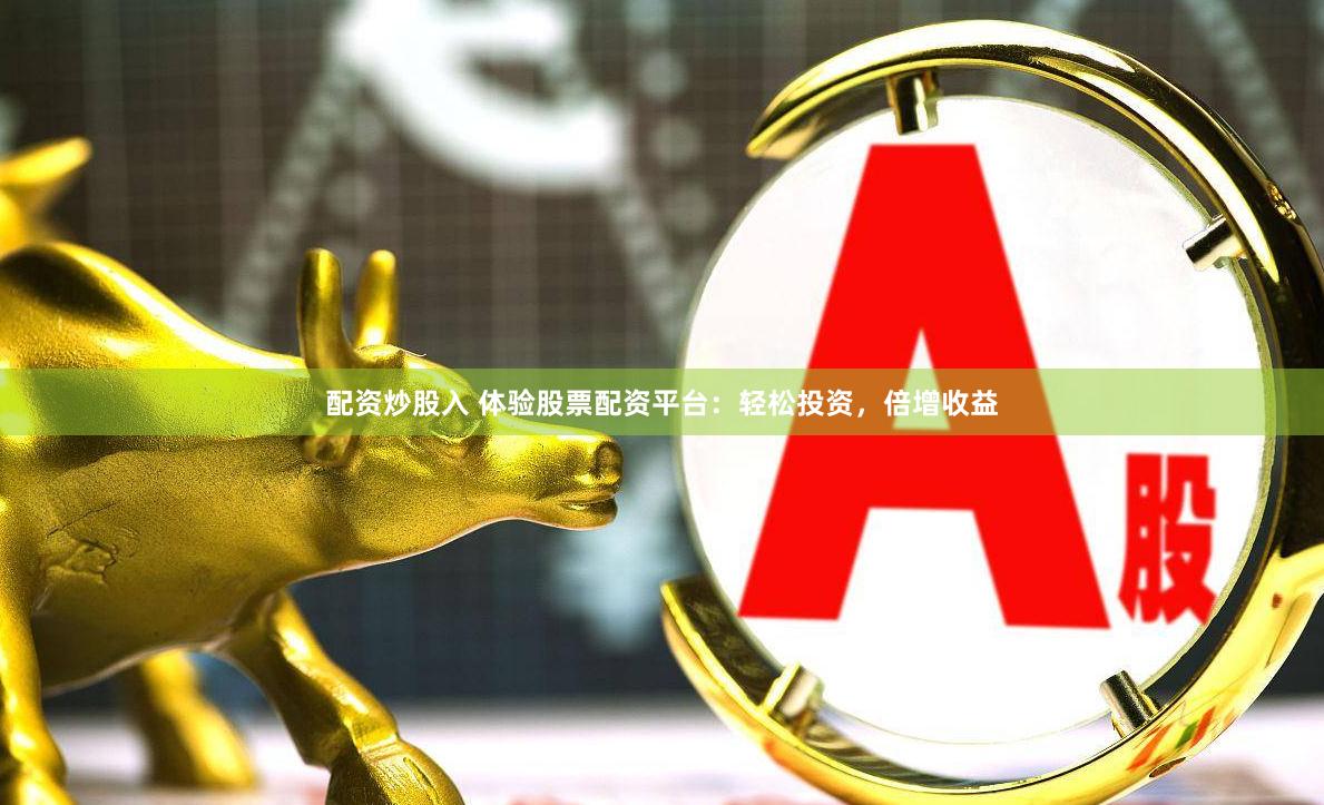配资炒股入 体验股票配资平台：轻松投资，倍增收益