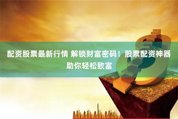 配资股票最新行情 解锁财富密码！股票配资神器助你轻松致富