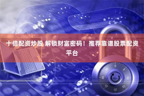 十倍配资炒股 解锁财富密码！推荐靠谱股票配资平台