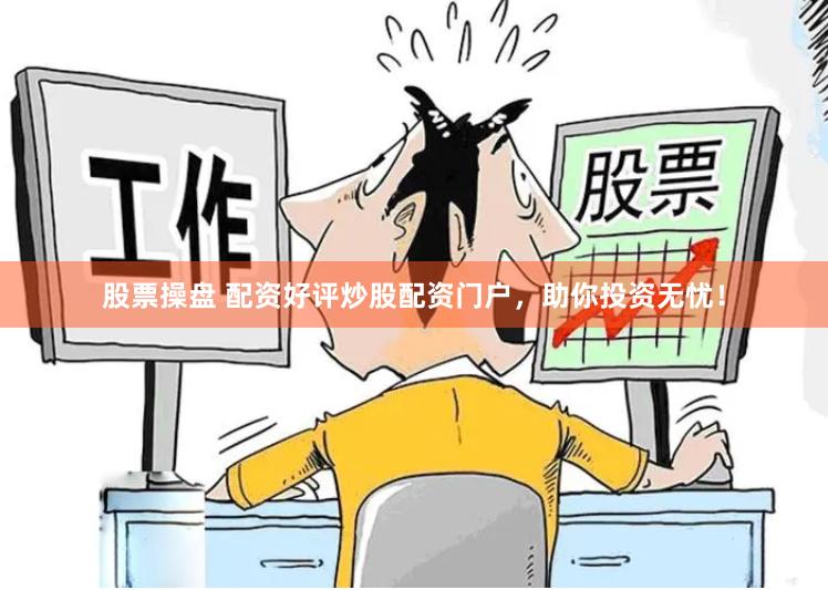 股票操盘 配资好评炒股配资门户，助你投资无忧！