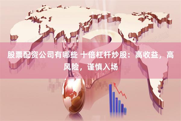股票配资公司有哪些 十倍杠杆炒股：高收益，高风险，谨慎入场