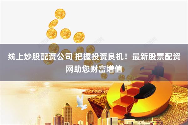 线上炒股配资公司 把握投资良机！最新股票配资网助您财富增值
