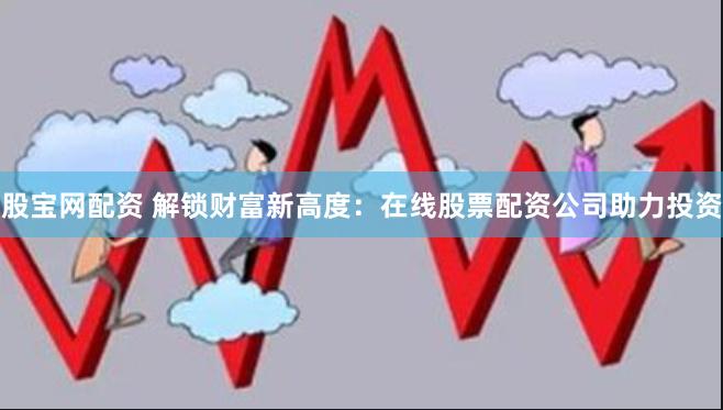 股宝网配资 解锁财富新高度：在线股票配资公司助力投资