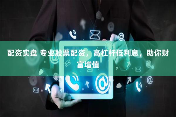 配资实盘 专业股票配资，高杠杆低利息，助你财富增值