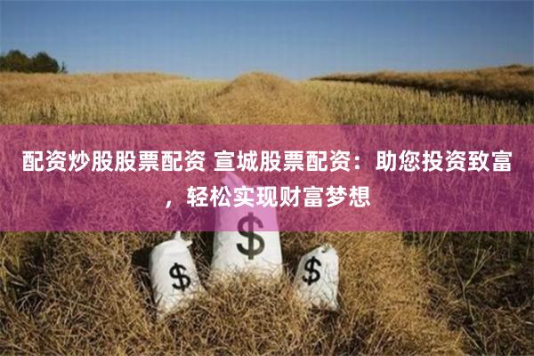 配资炒股股票配资 宣城股票配资：助您投资致富，轻松实现财富梦想