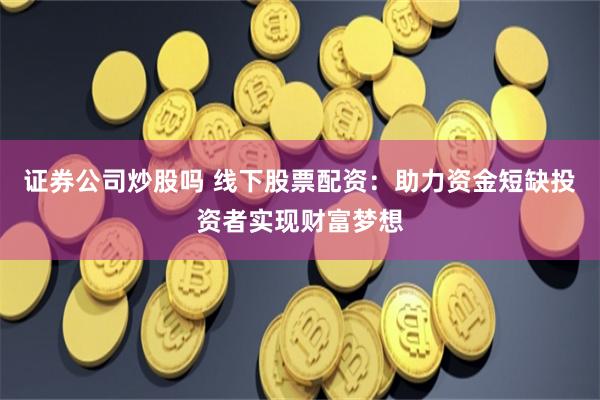 证券公司炒股吗 线下股票配资：助力资金短缺投资者实现财富梦想