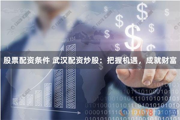 股票配资条件 武汉配资炒股：把握机遇，成就财富
