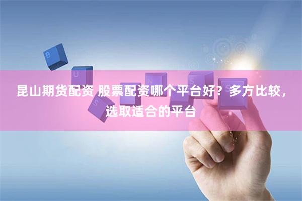 昆山期货配资 股票配资哪个平台好？多方比较，选取适合的平台