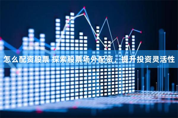 怎么配资股票 探索股票场外配资，提升投资灵活性
