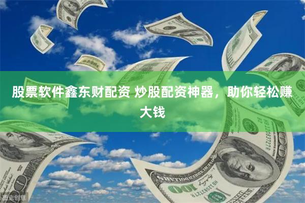 股票软件鑫东财配资 炒股配资神器，助你轻松赚大钱