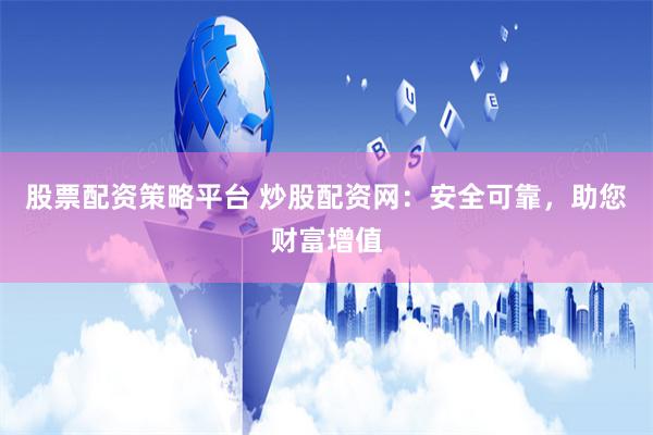 股票配资策略平台 炒股配资网：安全可靠，助您财富增值