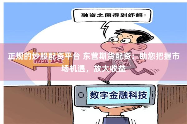 正规的炒股配资平台 东营期货配资：助您把握市场机遇，放大收益